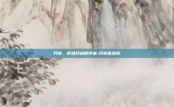 开市,市场开启的序幕-开市客超市-第1张图片-欧易官网APP下载 开市,市场开启的序幕-开市客超市-第1张图片-欧易官网APP下载
