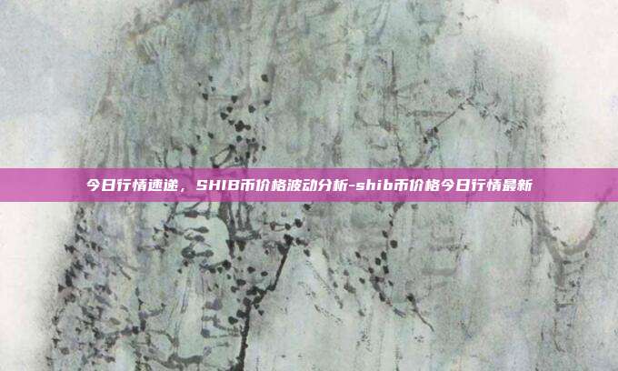 今日行情速递，SHIB币价格波动分析-shib币价格今日行情最新-第1张图片-欧易官网APP下载