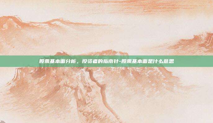 股票基本面分析,投资者的指南针-股票基本面是什么意思-第1张图片-欧易官网APP下载 股票基本面分析,投资者的指南针-股票基本面是什么意思-第1张图片-欧易官网APP下载