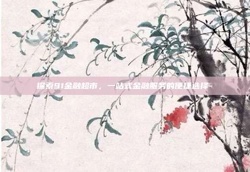 探索91金融超市，一站式金融服务的便捷选择--第1张图片-欧易官网APP下载