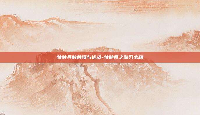 特种兵的荣耀与挑战-特种兵之利刃出鞘-第1张图片-欧易官网APP下载 特种兵的荣耀与挑战-特种兵之利刃出鞘-第1张图片-欧易官网APP下载
