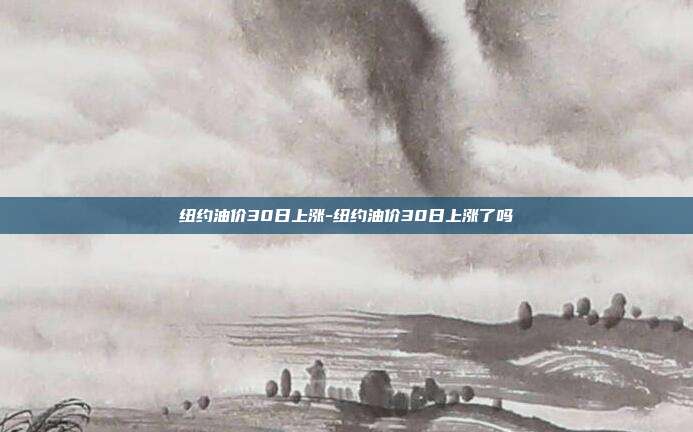 纽约油价30日上涨-纽约油价30日上涨了吗-第1张图片-欧易官网APP下载