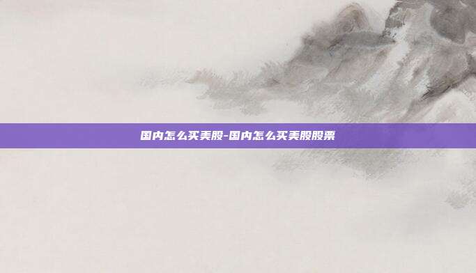 国内怎么买美股-国内怎么买美股股票-第1张图片-欧易官网APP下载
