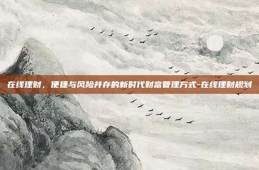 在线理财,便捷与风险并存的新时代财富管理方式-在线理财规划-第1张图片-欧易官网APP下载 在线理财,便捷与风险并存的新时代财富管理方式-在线理财规划-第1张图片-欧易官网APP下载