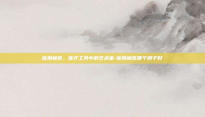 医用棉签,医疗工具中的艺术家-医用棉签哪个牌子好-第1张图片-欧易官网APP下载 医用棉签,医疗工具中的艺术家-医用棉签哪个牌子好-第1张图片-欧易官网APP下载