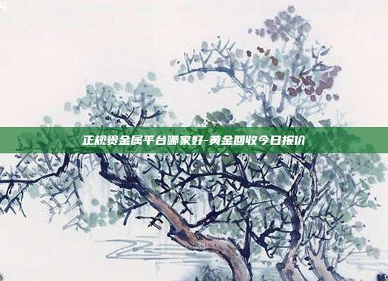 正规贵金属平台哪家好-黄金回收今日报价-第1张图片-欧易官网APP下载
