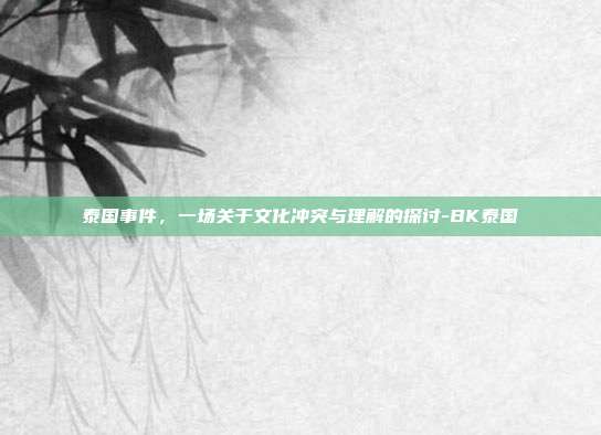 泰国事件，一场关于文化冲突与理解的探讨-BK泰国-第1张图片-欧易官网APP下载