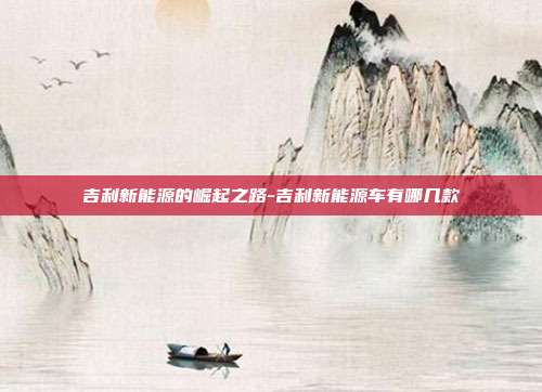 吉利新能源的崛起之路-吉利新能源车有哪几款-第1张图片-欧易官网APP下载 吉利新能源的崛起之路-吉利新能源车有哪几款-第1张图片-欧易官网APP下载