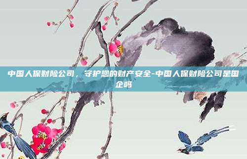 中国人保财险公司,守护您的财产安全-中国人保财险公司是国企吗-第1张图片-欧易官网APP下载 中国人保财险公司,守护您的财产安全-中国人保财险公司是国企吗-第1张图片-欧易官网APP下载