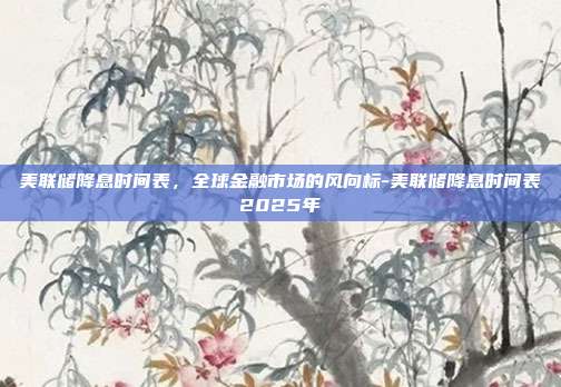 美联储降息时间表,全球金融市场的风向标-美联储降息时间表2025年-第1张图片-欧易官网APP下载 美联储降息时间表,全球金融市场的风向标-美联储降息时间表2025年-第1张图片-欧易官网APP下载