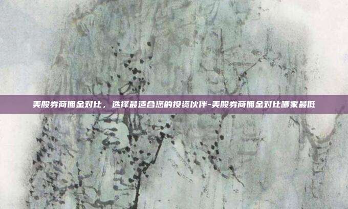 美股券商佣金对比，选择最适合您的投资伙伴-美股券商佣金对比哪家最低-第1张图片-欧易官网APP下载