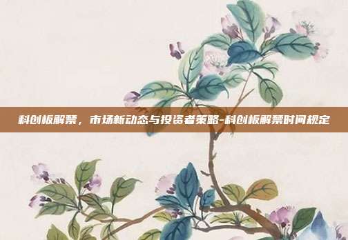 科创板解禁,市场新动态与投资者策略-科创板解禁时间规定-第1张图片-欧易官网APP下载 科创板解禁,市场新动态与投资者策略-科创板解禁时间规定-第1张图片-欧易官网APP下载