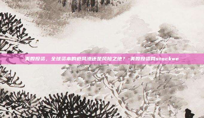 美股投资，全球资本的避风港还是风险之地？-美股投资网stockwe-第1张图片-欧易官网APP下载