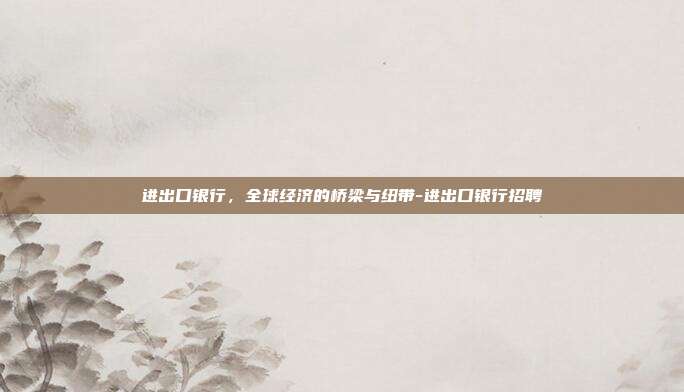 进出口银行，全球经济的桥梁与纽带-进出口银行招聘-第1张图片-欧易官网APP下载