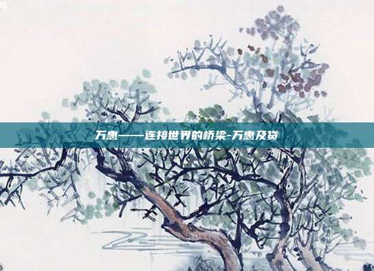 万惠——连接世界的桥梁-万惠及贷-第1张图片-欧易官网APP下载 万惠——连接世界的桥梁-万惠及贷-第1张图片-欧易官网APP下载