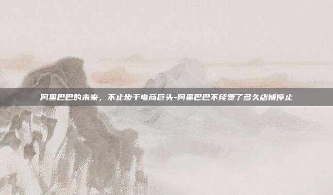 阿里巴巴的未来,不止步于电商巨头-阿里巴巴不续费了多久店铺停止-第1张图片-欧易官网APP下载 阿里巴巴的未来,不止步于电商巨头-阿里巴巴不续费了多久店铺停止-第1张图片-欧易官网APP下载