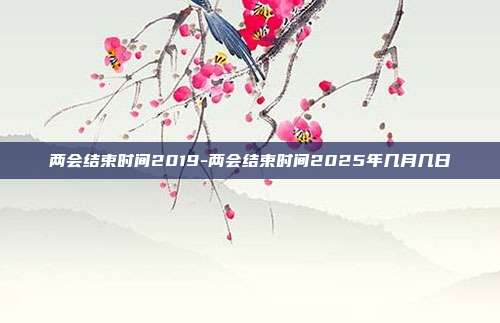 两会结束时间2019-两会结束时间2025年几月几日-第1张图片-欧易官网APP下载 两会结束时间2019-两会结束时间2025年几月几日-第1张图片-欧易官网APP下载