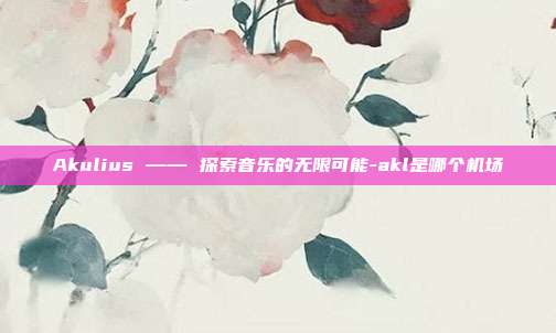 Akulius —— 探索音乐的无限可能-akl是哪个机场-第1张图片-欧易官网APP下载 Akulius —— 探索音乐的无限可能-akl是哪个机场-第1张图片-欧易官网APP下载