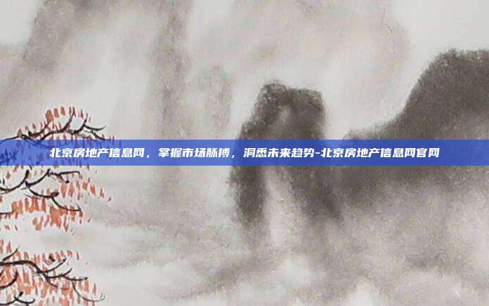 北京房地产信息网，掌握市场脉搏，洞悉未来趋势-北京房地产信息网官网-第1张图片-欧易官网APP下载