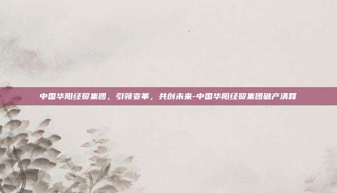 中国华阳经贸集团,引领变革,共创未来-中国华阳经贸集团破产清算-第1张图片-欧易官网APP下载 中国华阳经贸集团,引领变革,共创未来-中国华阳经贸集团破产清算-第1张图片-欧易官网APP下载