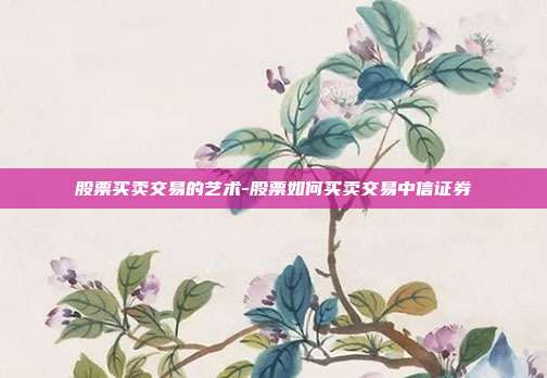 股票买卖交易的艺术-股票如何买卖交易中信证券-第1张图片-欧易官网APP下载