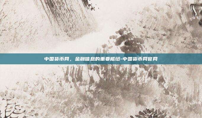 中国货币网,金融信息的重要枢纽-中国货币网官网-第1张图片-欧易官网APP下载 中国货币网,金融信息的重要枢纽-中国货币网官网-第1张图片-欧易官网APP下载