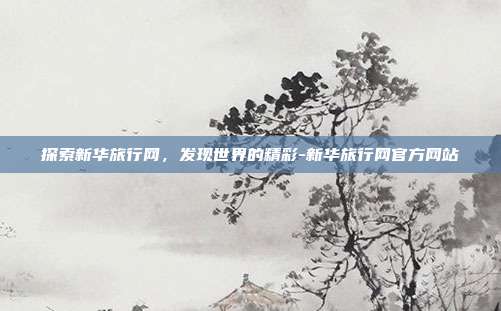 探索新华旅行网,发现世界的精彩-新华旅行网官方网站-第1张图片-欧易官网APP下载 探索新华旅行网,发现世界的精彩-新华旅行网官方网站-第1张图片-欧易官网APP下载