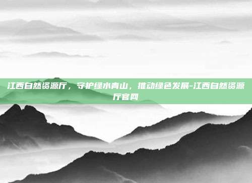 江西自然资源厅,守护绿水青山,推动绿色发展-江西自然资源厅官网-第1张图片-欧易官网APP下载 江西自然资源厅,守护绿水青山,推动绿色发展-江西自然资源厅官网-第1张图片-欧易官网APP下载