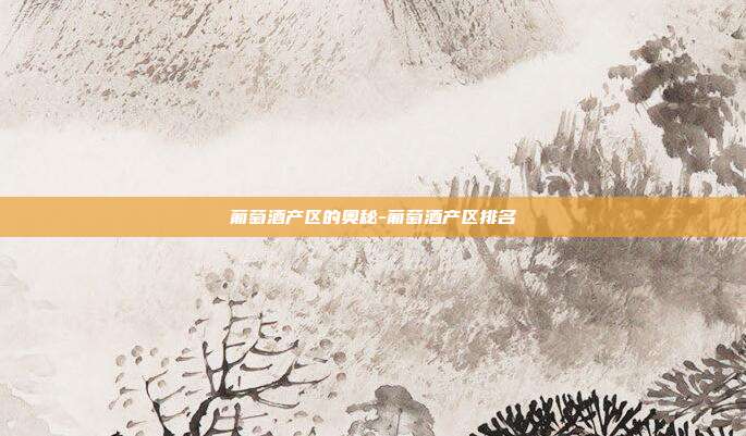 葡萄酒产区的奥秘-葡萄酒产区排名-第1张图片-欧易官网APP下载