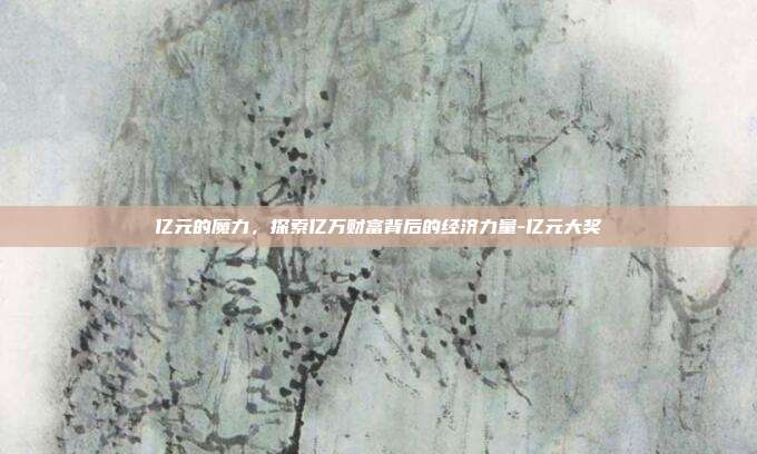 亿元的魔力,探索亿万财富背后的经济力量-亿元大奖-第1张图片-欧易官网APP下载 亿元的魔力,探索亿万财富背后的经济力量-亿元大奖-第1张图片-欧易官网APP下载