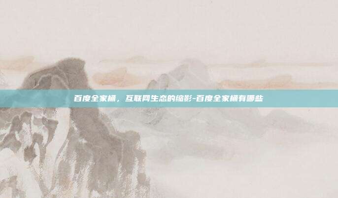 百度全家桶,互联网生态的缩影-百度全家桶有哪些-第1张图片-欧易官网APP下载 百度全家桶,互联网生态的缩影-百度全家桶有哪些-第1张图片-欧易官网APP下载