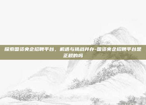 探索国资央企招聘平台,机遇与挑战并存-国资央企招聘平台是正规的吗-第1张图片-欧易官网APP下载 探索国资央企招聘平台,机遇与挑战并存-国资央企招聘平台是正规的吗-第1张图片-欧易官网APP下载