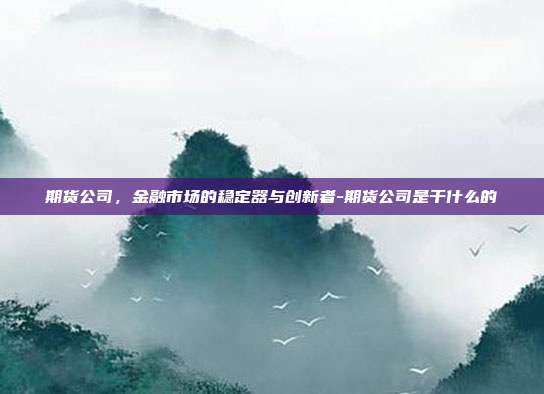 期货公司,金融市场的稳定器与创新者-期货公司是干什么的-第1张图片-欧易官网APP下载 期货公司,金融市场的稳定器与创新者-期货公司是干什么的-第1张图片-欧易官网APP下载