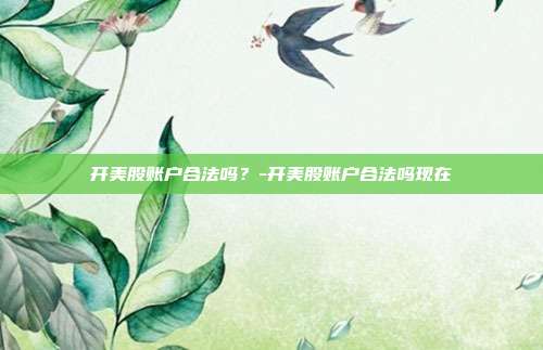 开美股账户合法吗？-开美股账户合法吗现在-第1张图片-欧易官网APP下载