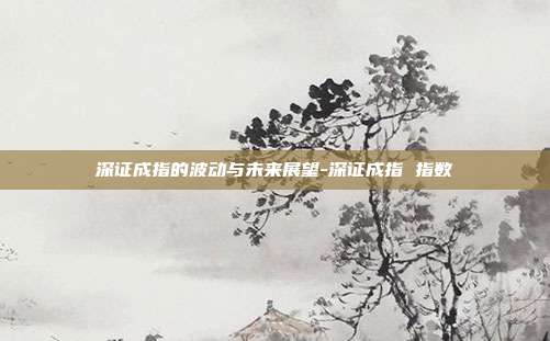 深证成指的波动与未来展望-深证成指 指数-第1张图片-欧易官网APP下载 深证成指的波动与未来展望-深证成指 指数-第1张图片-欧易官网APP下载