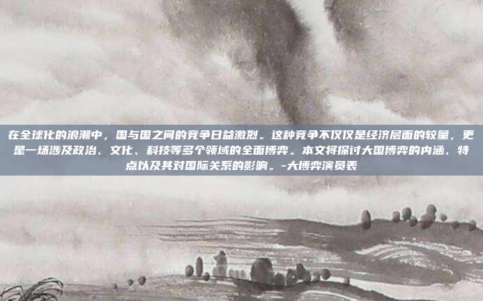 在全球化的浪潮中,国与国之间的竞争日益激烈。这种竞争不仅仅是经济层面的较量,更是一场涉及政治、文化、科技等多个领域的全面博弈。本文将探讨大国博弈的内涵、特点以及其对国际关系的影响。-大博弈演员表-第1张图片-欧易官网APP下载 在全球化的浪潮中,国与国之间的竞争日益激烈。这种竞争不仅仅是经济层面的较量,更是一场涉及政治、文化、科技等多个领域的全面博弈。本文将探讨大国博弈的内涵、特点以及其对国际关系的影响。-大博弈演员表-第1张图片-欧易官网APP下载