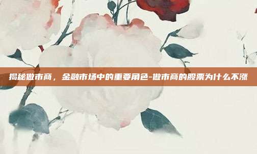 揭秘做市商,金融市场中的重要角色-做市商的股票为什么不涨-第1张图片-欧易官网APP下载 揭秘做市商,金融市场中的重要角色-做市商的股票为什么不涨-第1张图片-欧易官网APP下载