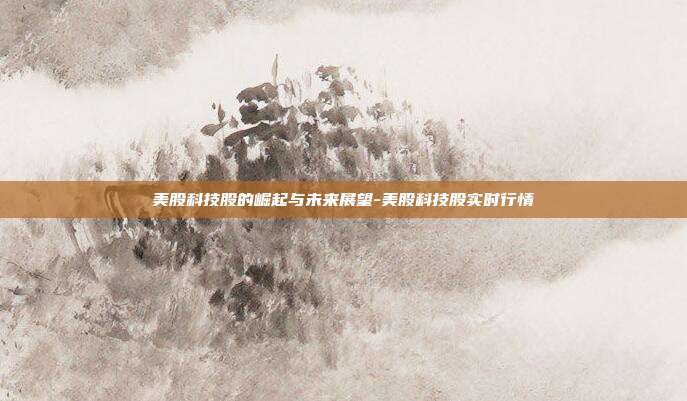 美股科技股的崛起与未来展望-美股科技股实时行情-第1张图片-欧易官网APP下载 美股科技股的崛起与未来展望-美股科技股实时行情-第1张图片-欧易官网APP下载