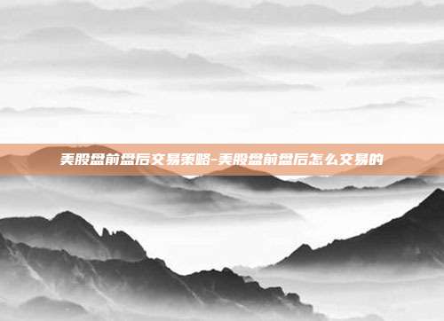 美股盘前盘后交易策略-美股盘前盘后怎么交易的-第1张图片-欧易官网APP下载
