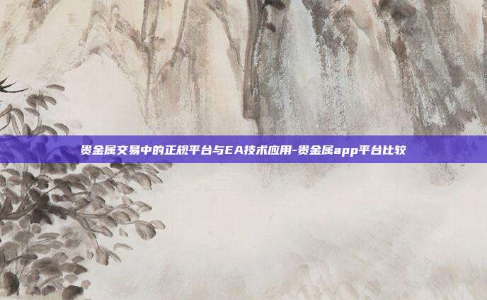 贵金属交易中的正规平台与EA技术应用-贵金属app平台比较-第1张图片-欧易官网APP下载
