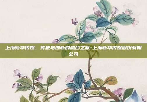 上海新华传媒,传统与创新的融合之旅-上海新华传媒股份有限公司-第1张图片-欧易官网APP下载 上海新华传媒,传统与创新的融合之旅-上海新华传媒股份有限公司-第1张图片-欧易官网APP下载