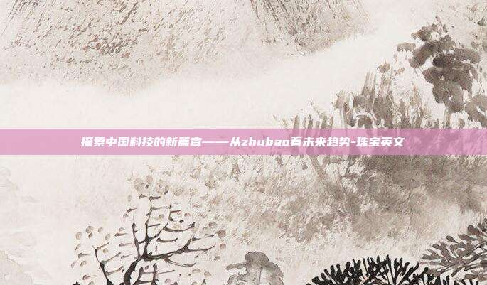探索中国科技的新篇章——从zhubao看未来趋势-珠宝英文-第1张图片-欧易官网APP下载 探索中国科技的新篇章——从zhubao看未来趋势-珠宝英文-第1张图片-欧易官网APP下载