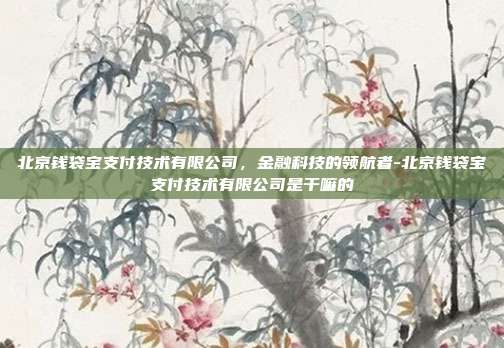 北京钱袋宝支付技术有限公司,金融科技的领航者-北京钱袋宝支付技术有限公司是干嘛的-第1张图片-欧易官网APP下载 北京钱袋宝支付技术有限公司,金融科技的领航者-北京钱袋宝支付技术有限公司是干嘛的-第1张图片-欧易官网APP下载