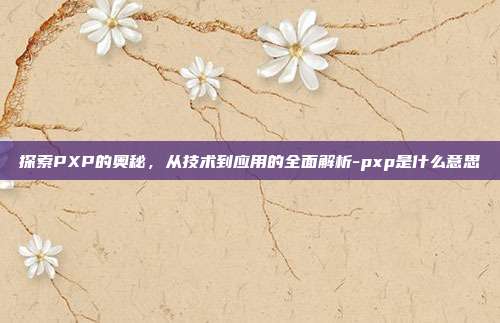 探索PXP的奥秘，从技术到应用的全面解析-pxp是什么意思-第1张图片-欧易官网APP下载